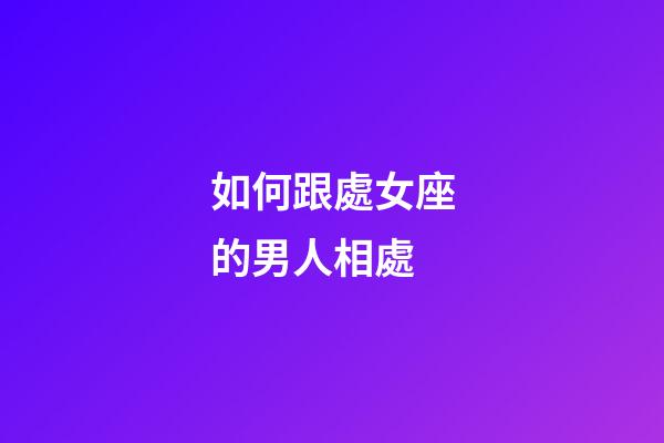如何跟處女座的男人相處-第1張-星座運勢-玄機派