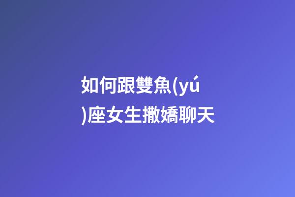 如何跟雙魚(yú)座女生撒嬌聊天-第1張-星座運(yùn)勢(shì)-玄機(jī)派
