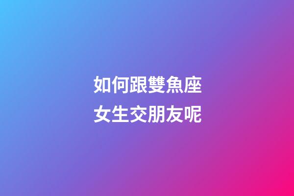 如何跟雙魚座女生交朋友呢-第1張-星座運勢-玄機派