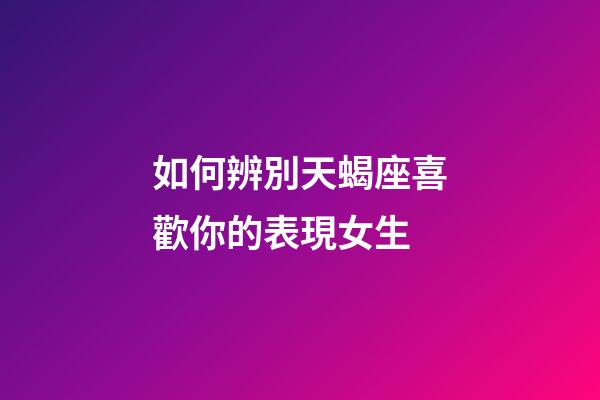 如何辨別天蝎座喜歡你的表現女生-第1張-星座運勢-玄機派