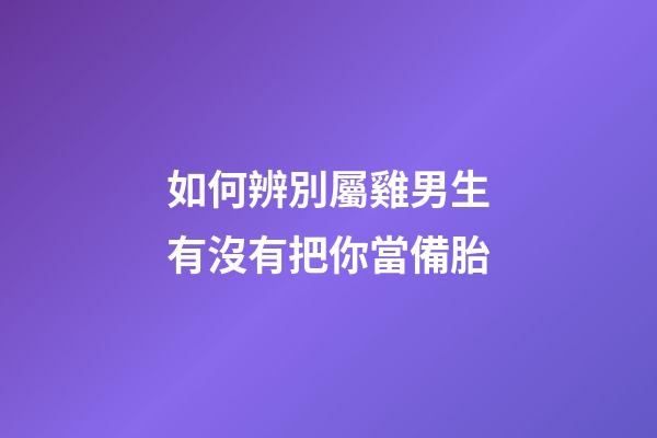 如何辨別屬雞男生有沒有把你當備胎