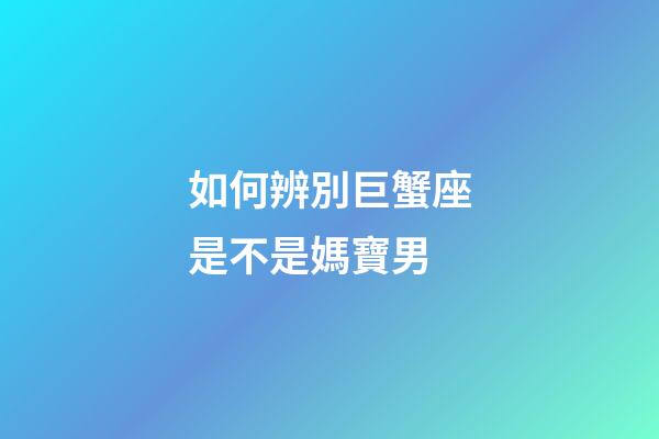 如何辨別巨蟹座是不是媽寶男-第1張-星座運勢-玄機派