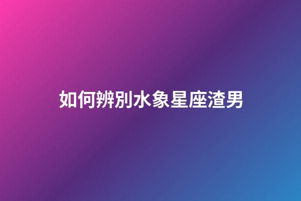 如何辨別水象星座渣男-第1張-星座運勢-玄機派