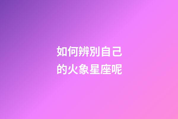 如何辨別自己的火象星座呢-第1張-星座運勢-玄機派