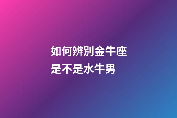 如何辨別金牛座是不是水牛男-第1張-星座運勢-玄機派