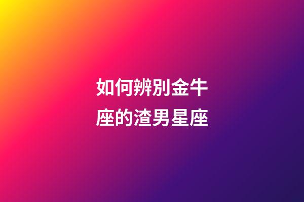 如何辨別金牛座的渣男星座-第1張-星座運勢-玄機派