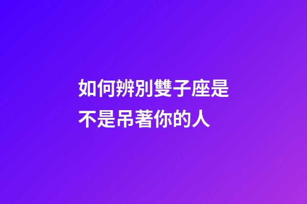 如何辨別雙子座是不是吊著你的人