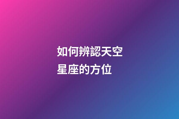 如何辨認天空星座的方位-第1張-星座運勢-玄機派