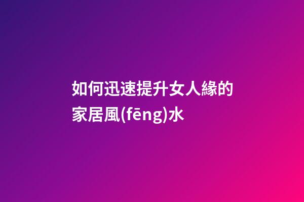 如何迅速提升女人緣的家居風(fēng)水