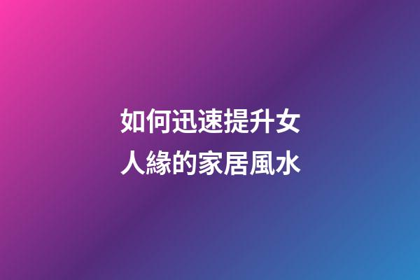 如何迅速提升女人緣的家居風水