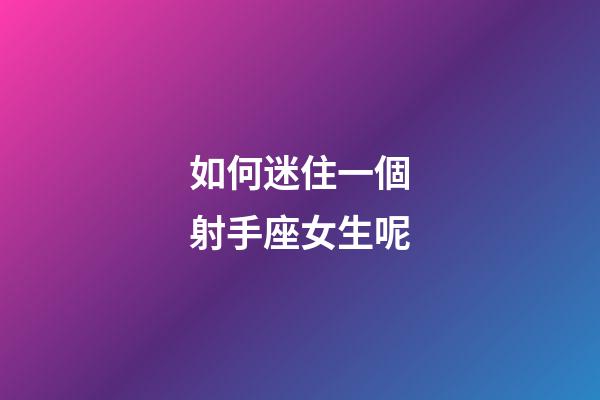 如何迷住一個射手座女生呢-第1張-星座運勢-玄機派