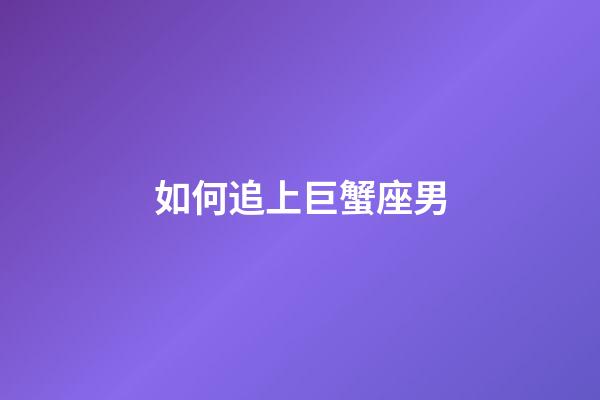 如何追上巨蟹座男-第1張-星座運(yùn)勢(shì)-玄機(jī)派