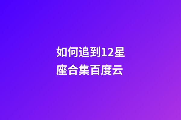 如何追到12星座合集百度云-第1張-星座運勢-玄機派
