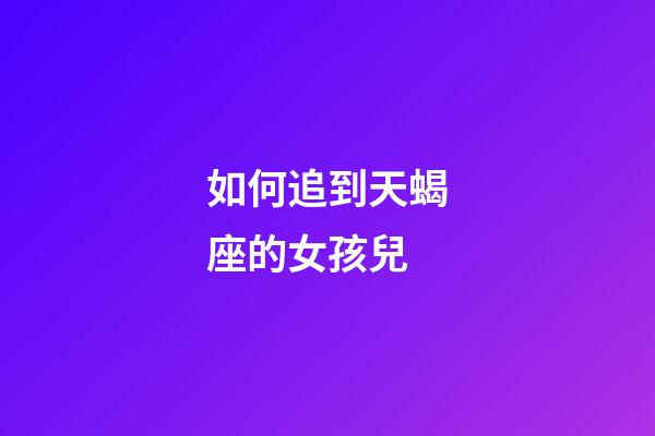 如何追到天蝎座的女孩兒-第1張-星座運(yùn)勢-玄機(jī)派
