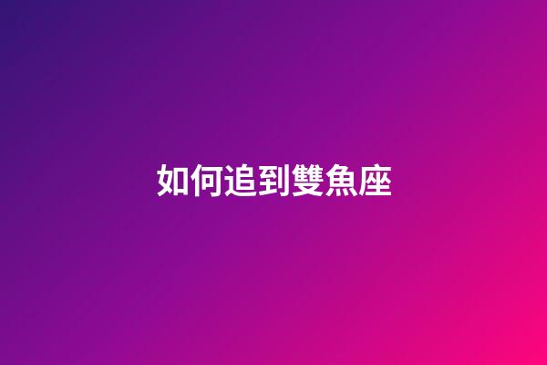 如何追到雙魚座-第1張-星座運勢-玄機派