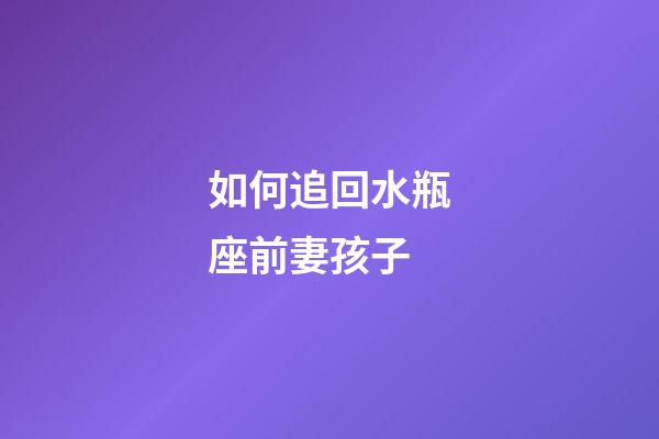 如何追回水瓶座前妻孩子-第1張-星座運勢-玄機派