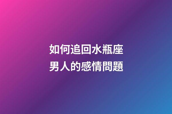 如何追回水瓶座男人的感情問題-第1張-星座運勢-玄機派
