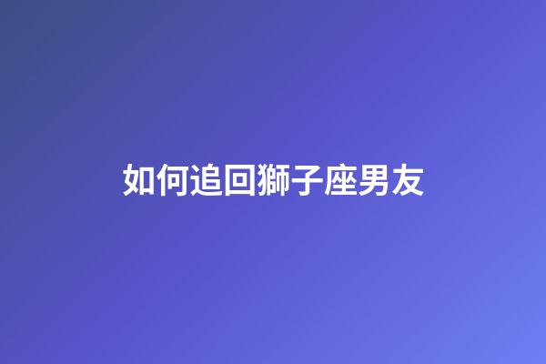 如何追回獅子座男友-第1張-星座運勢-玄機(jī)派