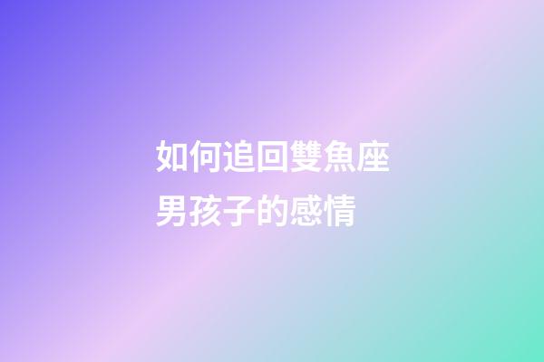 如何追回雙魚座男孩子的感情-第1張-星座運勢-玄機派