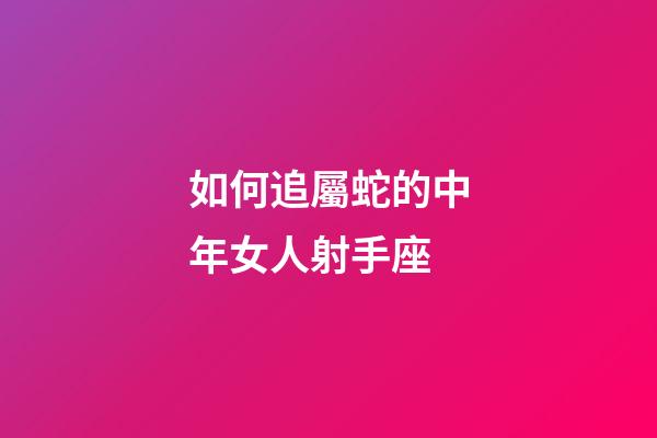 如何追屬蛇的中年女人射手座-第1張-星座運(yùn)勢(shì)-玄機(jī)派