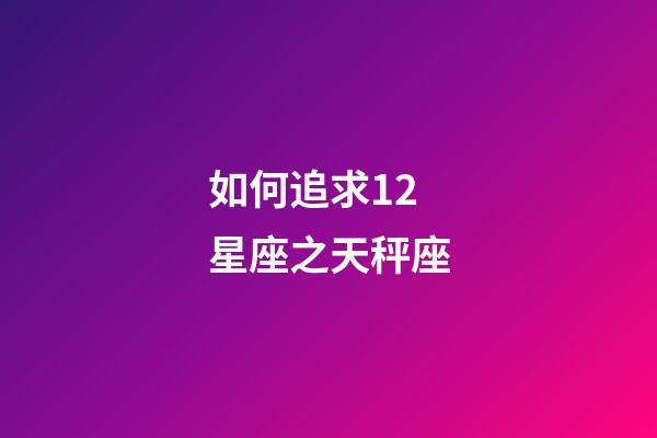 如何追求12星座之天秤座-第1張-星座運勢-玄機派
