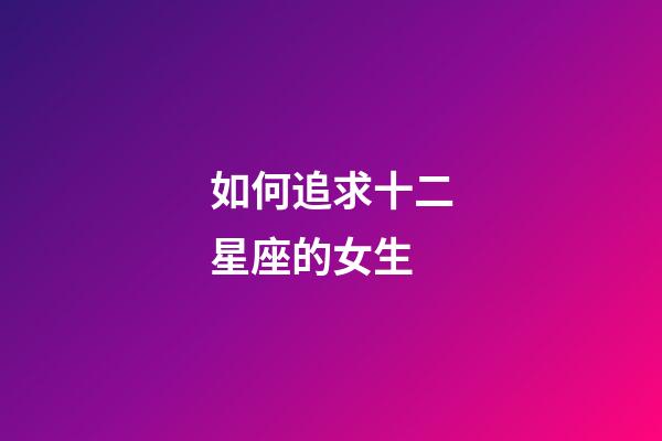 如何追求十二星座的女生-第1張-星座運勢-玄機派