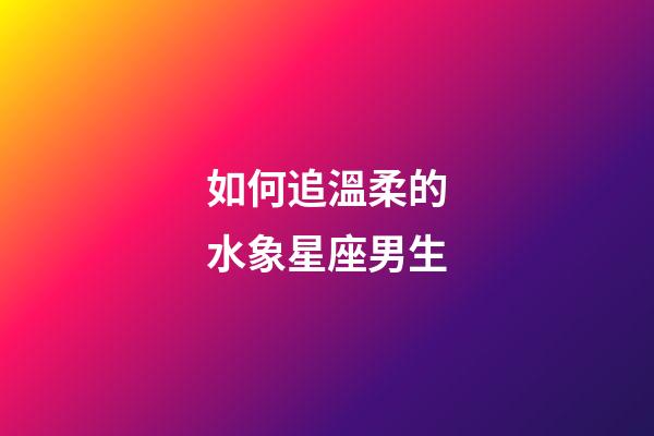如何追溫柔的水象星座男生-第1張-星座運勢-玄機派