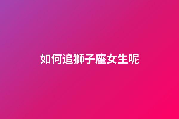 如何追獅子座女生呢-第1張-星座運勢-玄機派