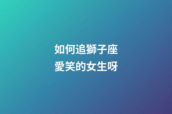 如何追獅子座愛笑的女生呀-第1張-星座運勢-玄機派