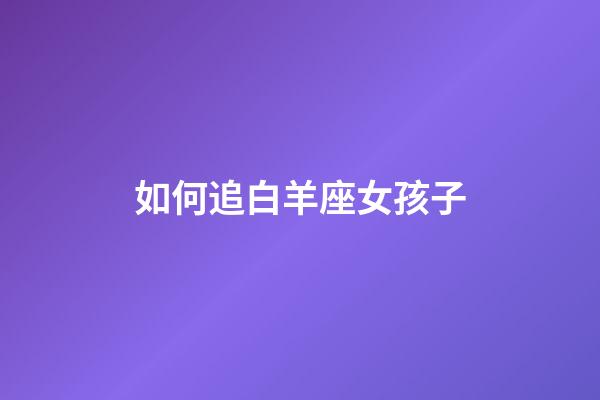 如何追白羊座女孩子-第1張-星座運勢-玄機派