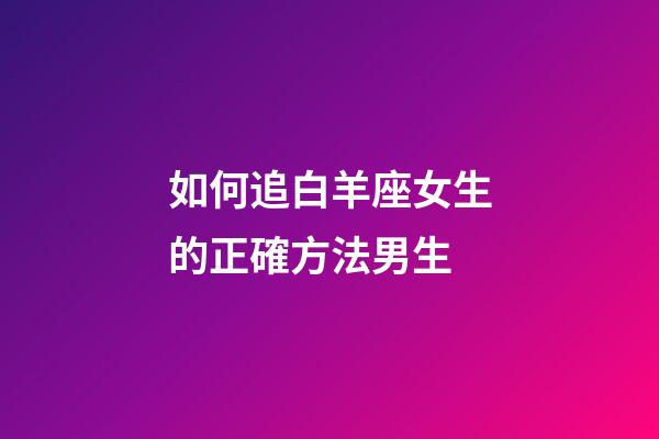 如何追白羊座女生的正確方法男生-第1張-星座運勢-玄機派