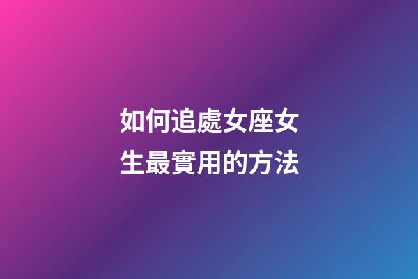如何追處女座女生最實用的方法-第1張-星座運勢-玄機派