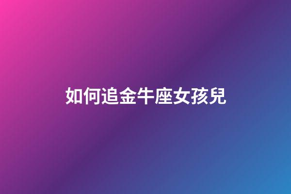 如何追金牛座女孩兒-第1張-星座運勢-玄機派