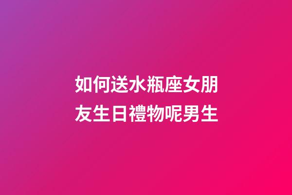 如何送水瓶座女朋友生日禮物呢男生-第1張-星座運(yùn)勢(shì)-玄機(jī)派