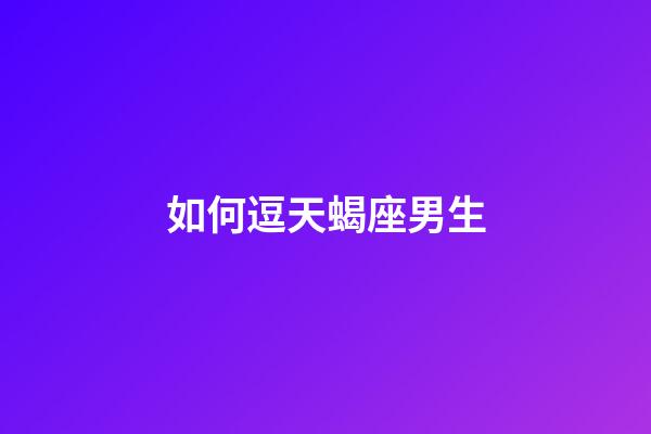 如何逗天蝎座男生-第1張-星座運勢-玄機派