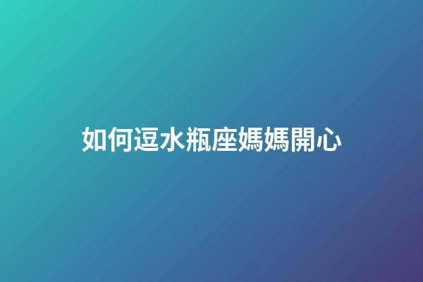 如何逗水瓶座媽媽開心-第1張-星座運(yùn)勢(shì)-玄機(jī)派