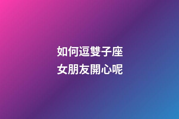 如何逗雙子座女朋友開心呢