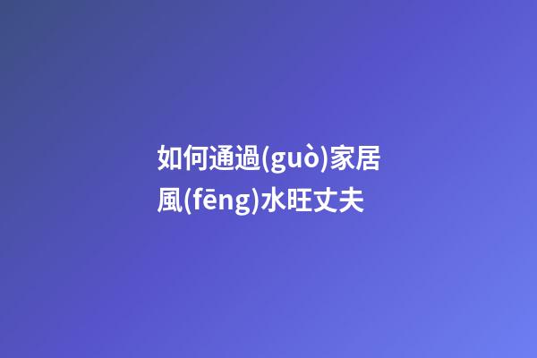如何通過(guò)家居風(fēng)水旺丈夫