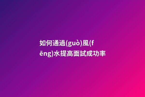 如何通過(guò)風(fēng)水提高面試成功率