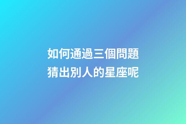 如何通過三個問題猜出別人的星座呢-第1張-星座運勢-玄機派