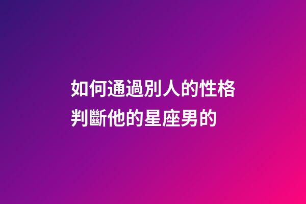 如何通過別人的性格判斷他的星座男的-第1張-星座運(yùn)勢(shì)-玄機(jī)派