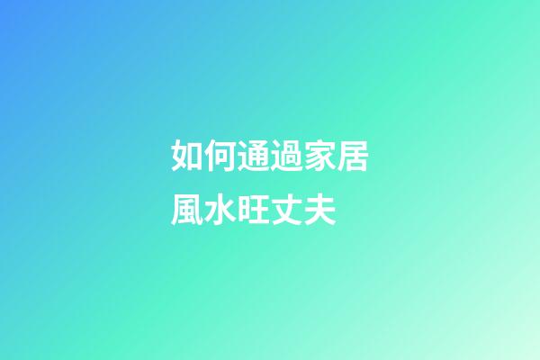 如何通過家居風水旺丈夫