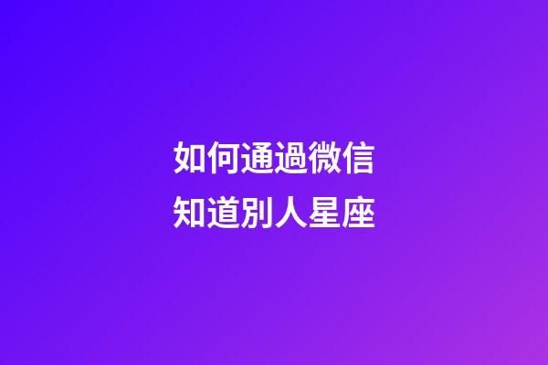 如何通過微信知道別人星座-第1張-星座運勢-玄機派