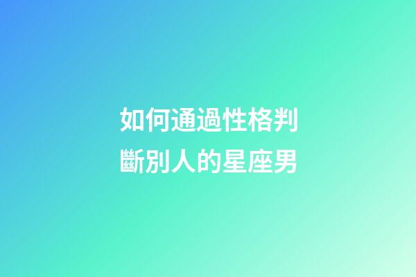 如何通過性格判斷別人的星座男-第1張-星座運勢-玄機派