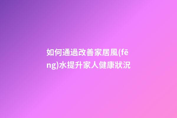 如何通過改善家居風(fēng)水提升家人健康狀況