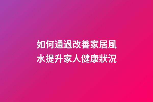 如何通過改善家居風水提升家人健康狀況