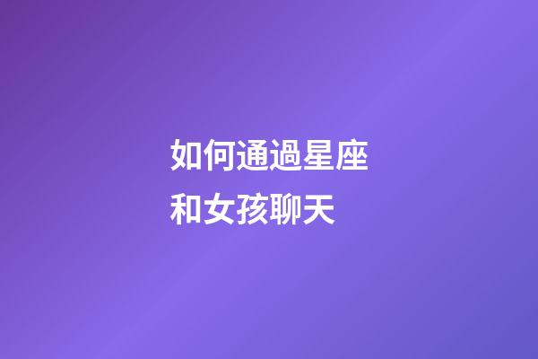 如何通過星座和女孩聊天-第1張-星座運勢-玄機派