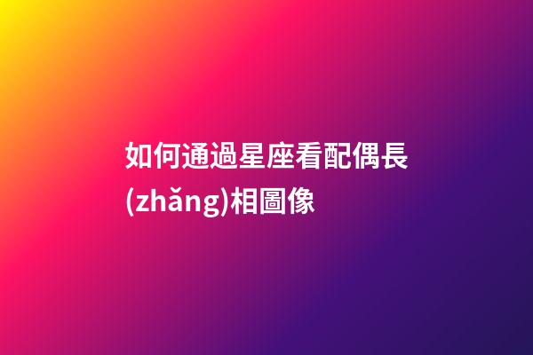 如何通過星座看配偶長(zhǎng)相圖像-第1張-星座運(yùn)勢(shì)-玄機(jī)派