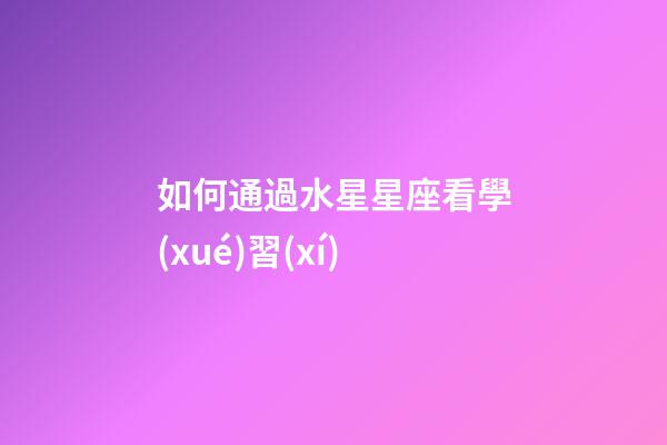 如何通過水星星座看學(xué)習(xí)-第1張-星座運(yùn)勢-玄機(jī)派