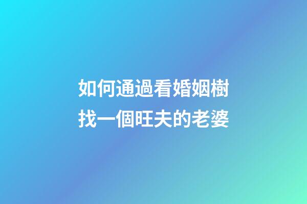 如何通過看婚姻樹找一個旺夫的老婆